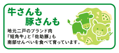 「牛さんも豚さんも」地元二戸のブランド肉『短角牛』と『佐助豚』も南部せんべいを食べて育っています。